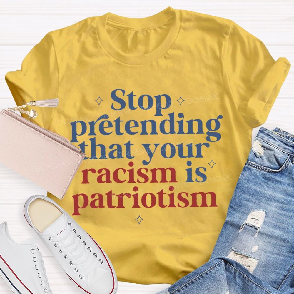 Stop Pretending That Your Racism Is Patriotism T-shirt