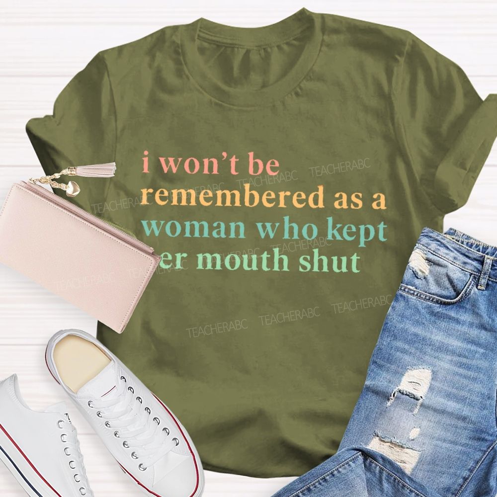 I Won't Be Remembered As A Woman Who Kept Her Mouth Shut Teacher T-shirt
