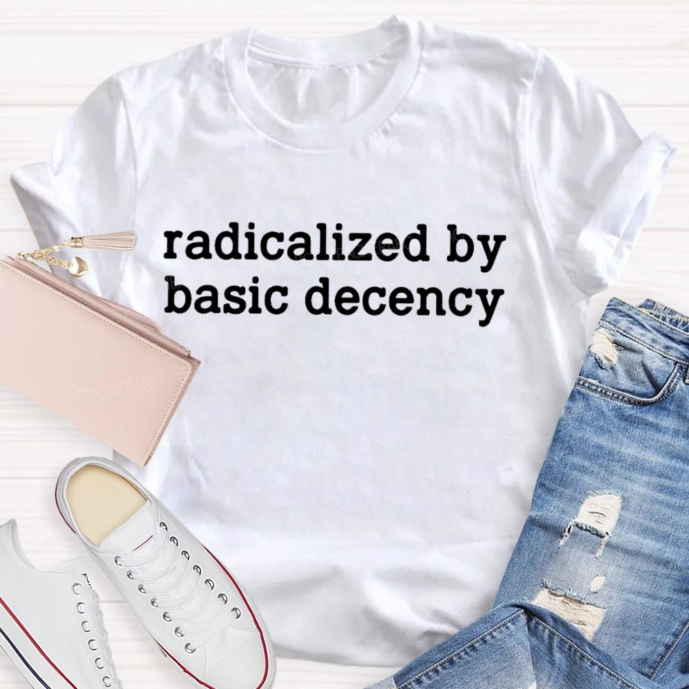 Radicalized By Basic Decency Feminist Quote Teacher T-shirt