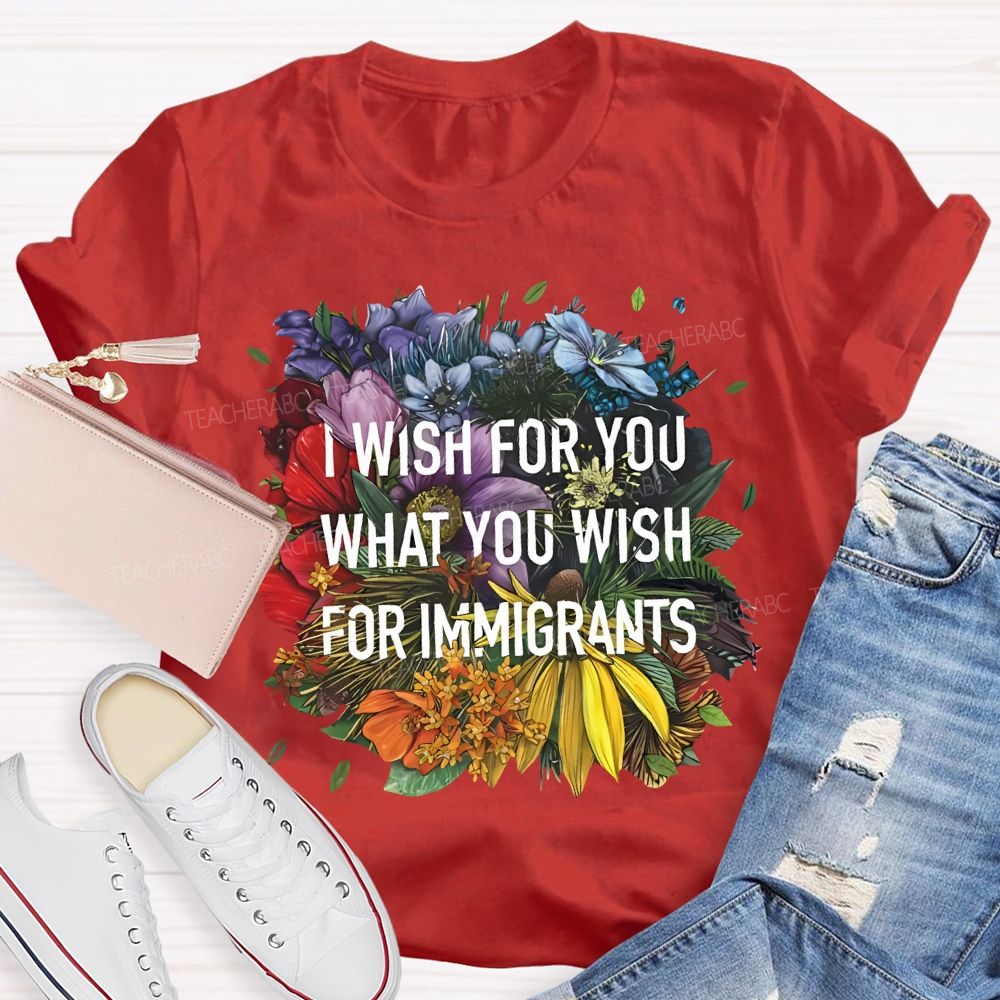 I Wish For You What You Wish For Immigrants Teacher T-shirt