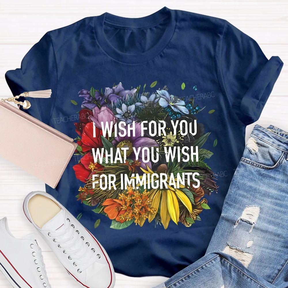 I Wish For You What You Wish For Immigrants Teacher T-shirt