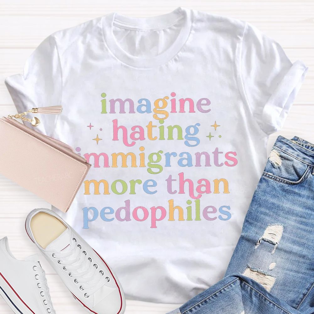 Imagine Hating Immigrants More Than Pedophiles Teacher T-shirt