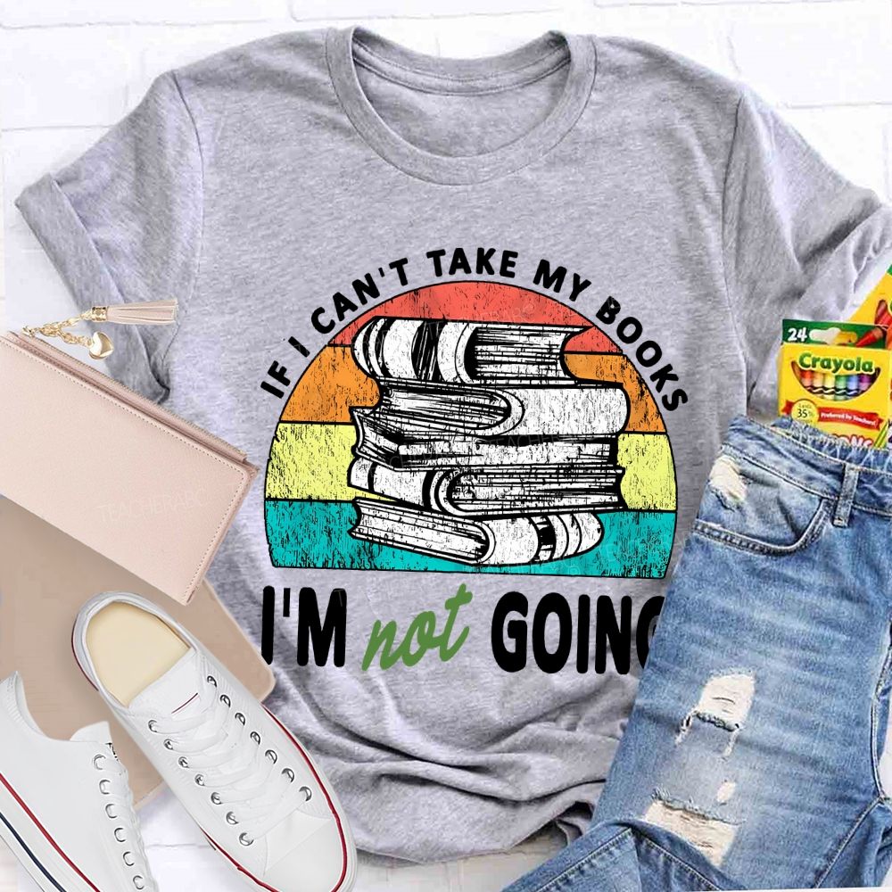 If I Can'T Take My Books I'M Not Going Teacher T-shirt