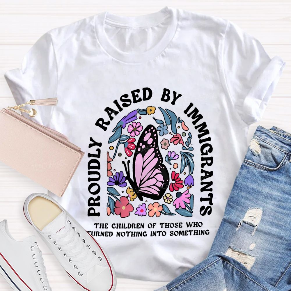 Proudly Raised By Immigrants The Children Of Those Who Turns Nothing Into Something T-shirt