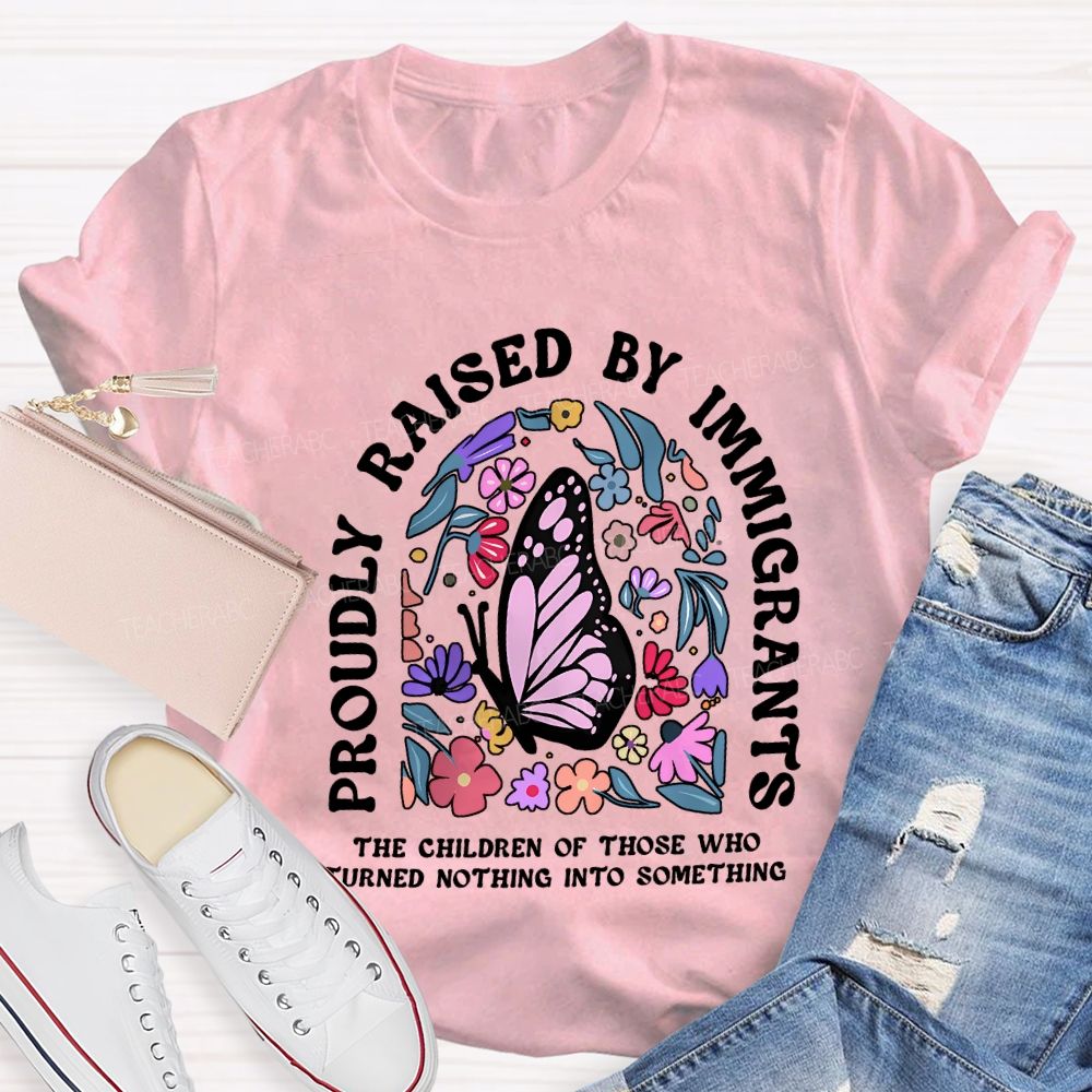 Proudly Raised By Immigrants The Children Of Those Who Turns Nothing Into Something T-shirt