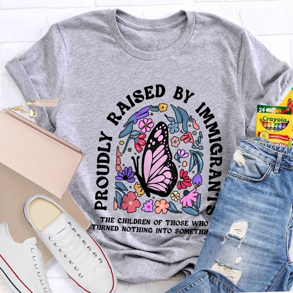 Proudly Raised By Immigrants The Children Of Those Who Turns Nothing Into Something T-shirt