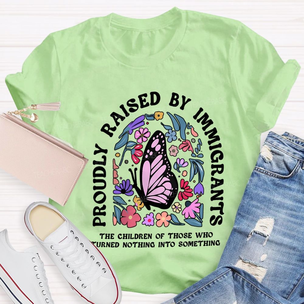 Proudly Raised By Immigrants The Children Of Those Who Turns Nothing Into Something T-shirt