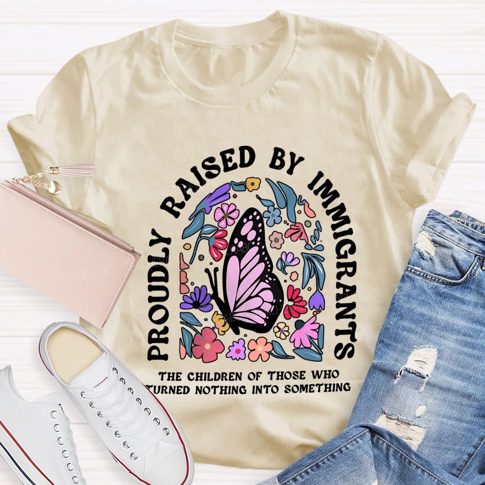 Proudly Raised By Immigrants The Children Of Those Who Turns Nothing Into Something T-shirt