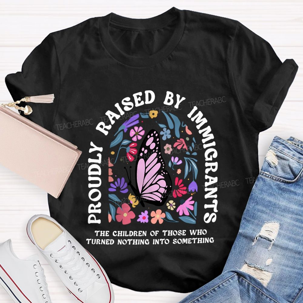 Proudly Raised By Immigrants The Children Of Those Who Turns Nothing Into Something T-shirt