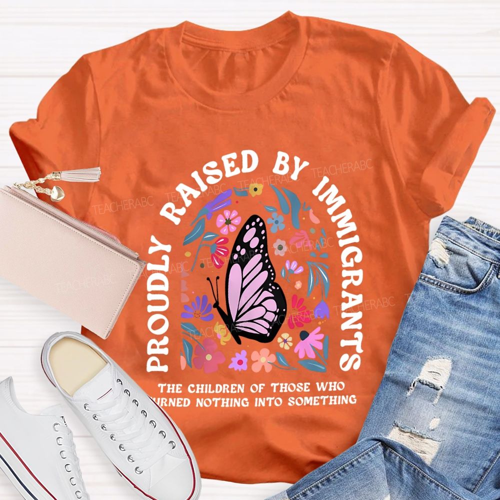 Proudly Raised By Immigrants The Children Of Those Who Turns Nothing Into Something T-shirt