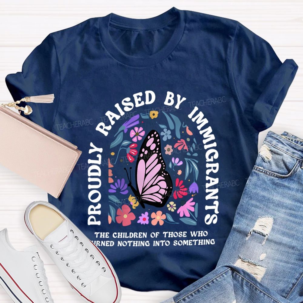 Proudly Raised By Immigrants The Children Of Those Who Turns Nothing Into Something T-shirt