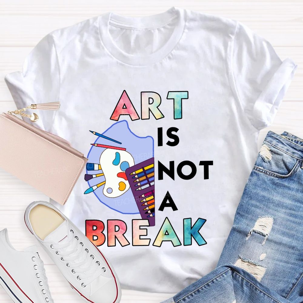 Art Is Not A Break Teacher T-shirt