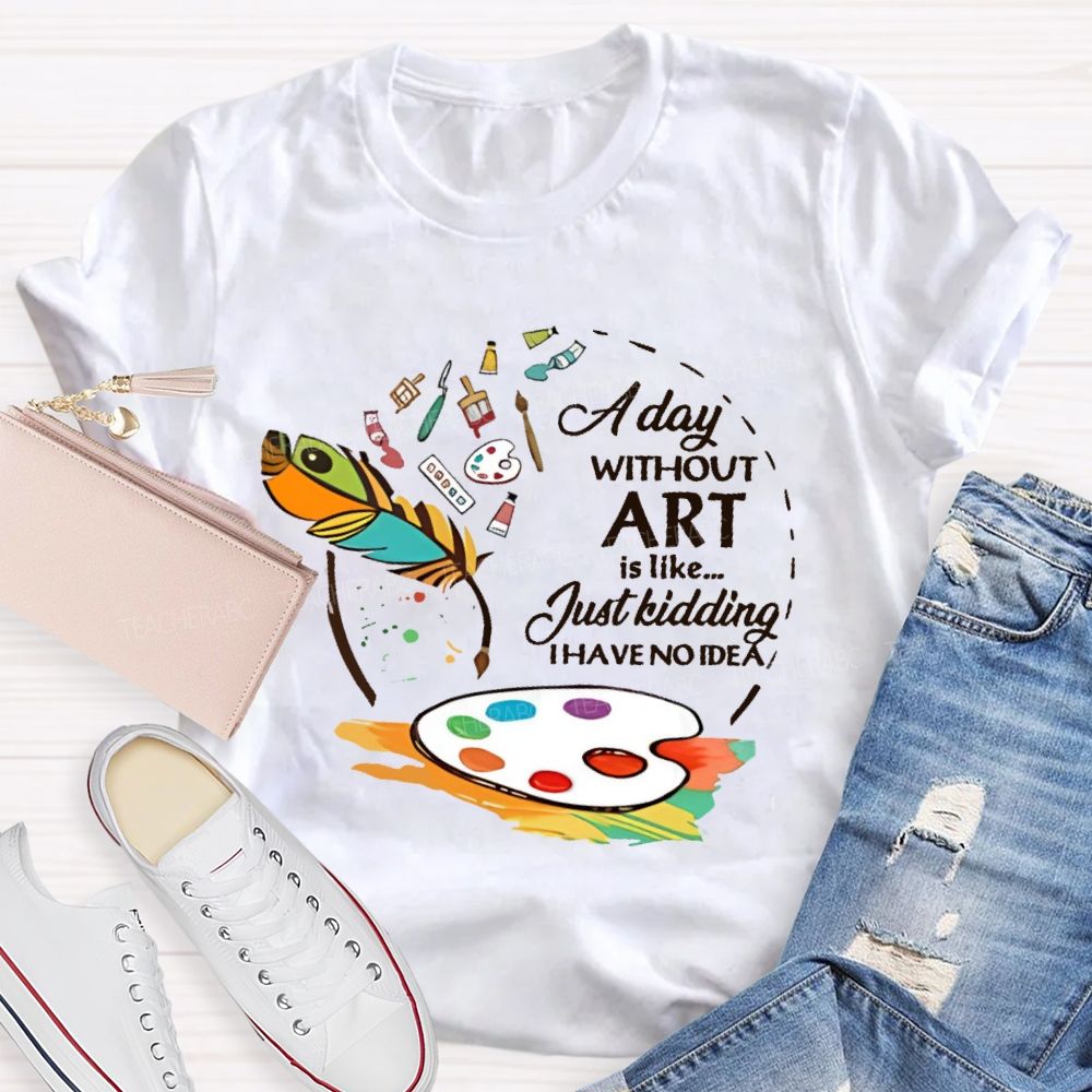 A Day Without Art Is Like Just Kidding Teacher T-shirt