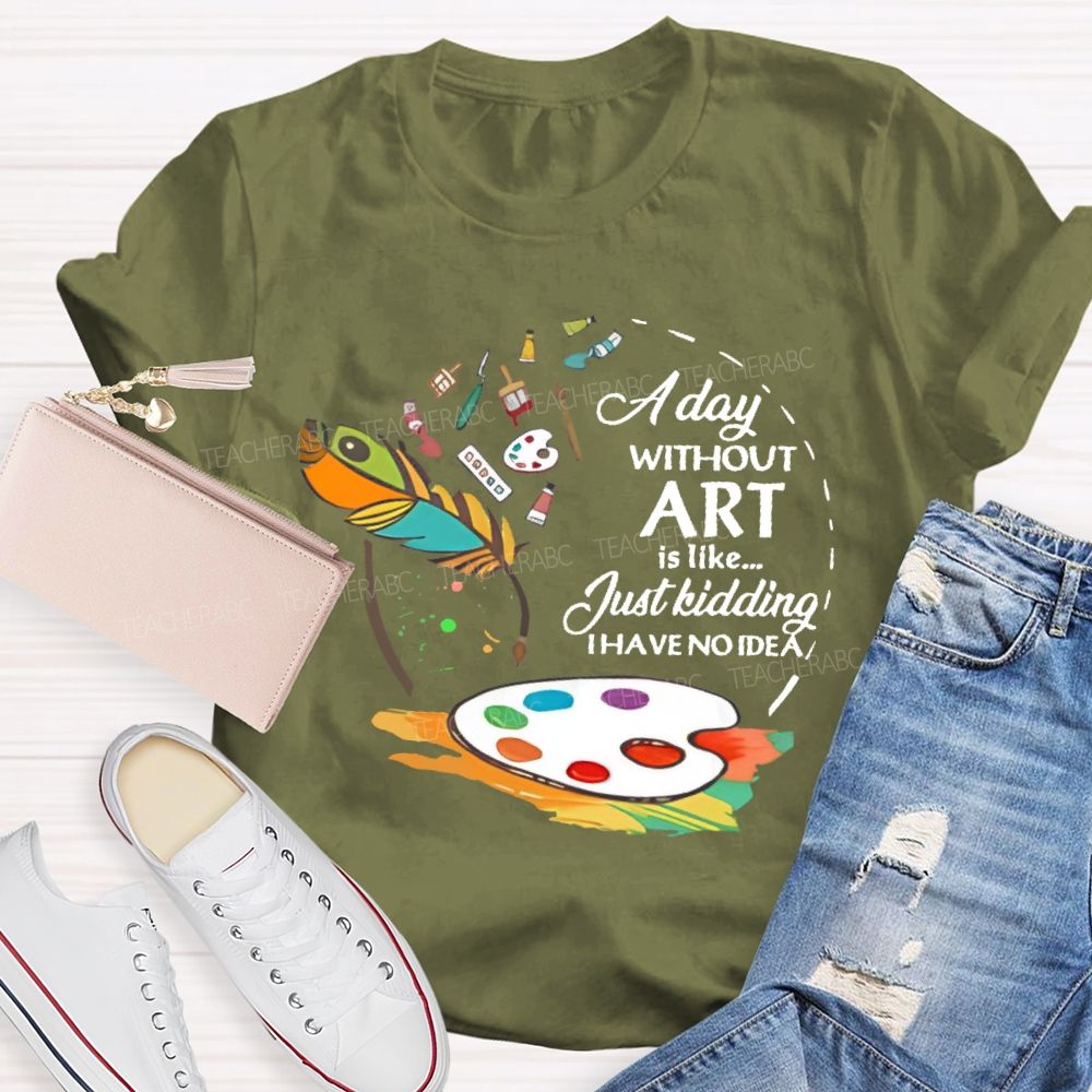 A Day Without Art Is Like Just Kidding Teacher T-shirt