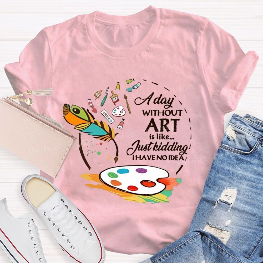 A Day Without Art Is Like Just Kidding Teacher T-shirt