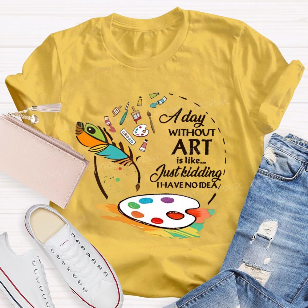 A Day Without Art Is Like Just Kidding Teacher T-shirt