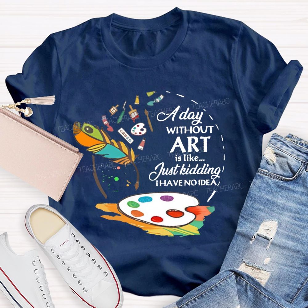 A Day Without Art Is Like Just Kidding Teacher T-shirt
