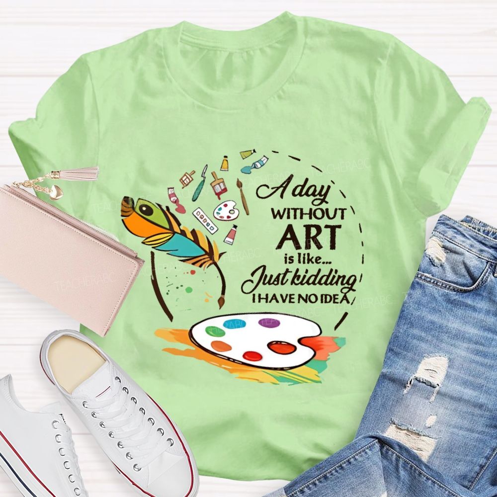 A Day Without Art Is Like Just Kidding Teacher T-shirt