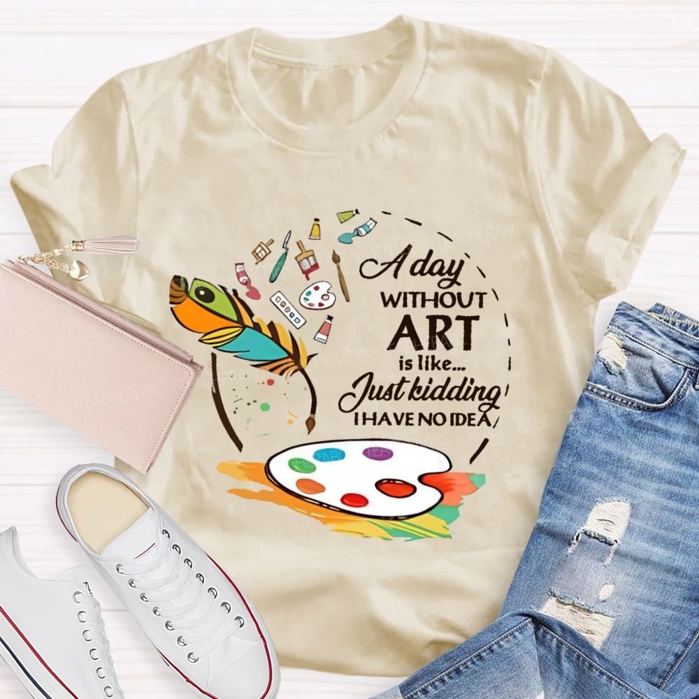 A Day Without Art Is Like Just Kidding Teacher T-shirt