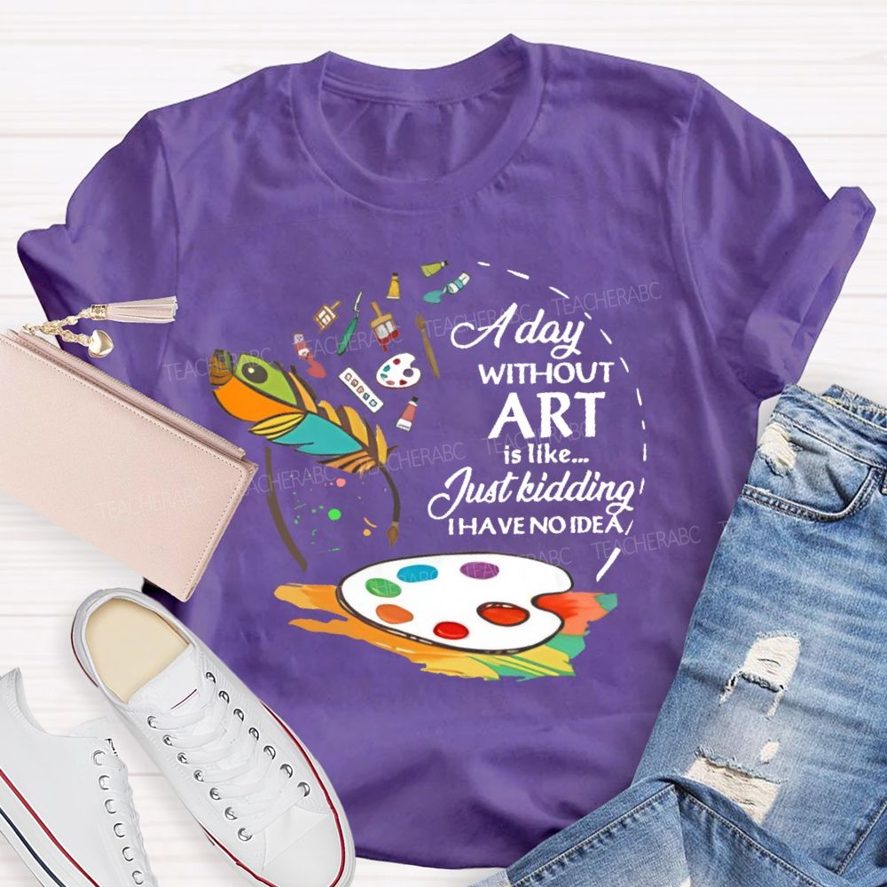 A Day Without Art Is Like Just Kidding Teacher T-shirt