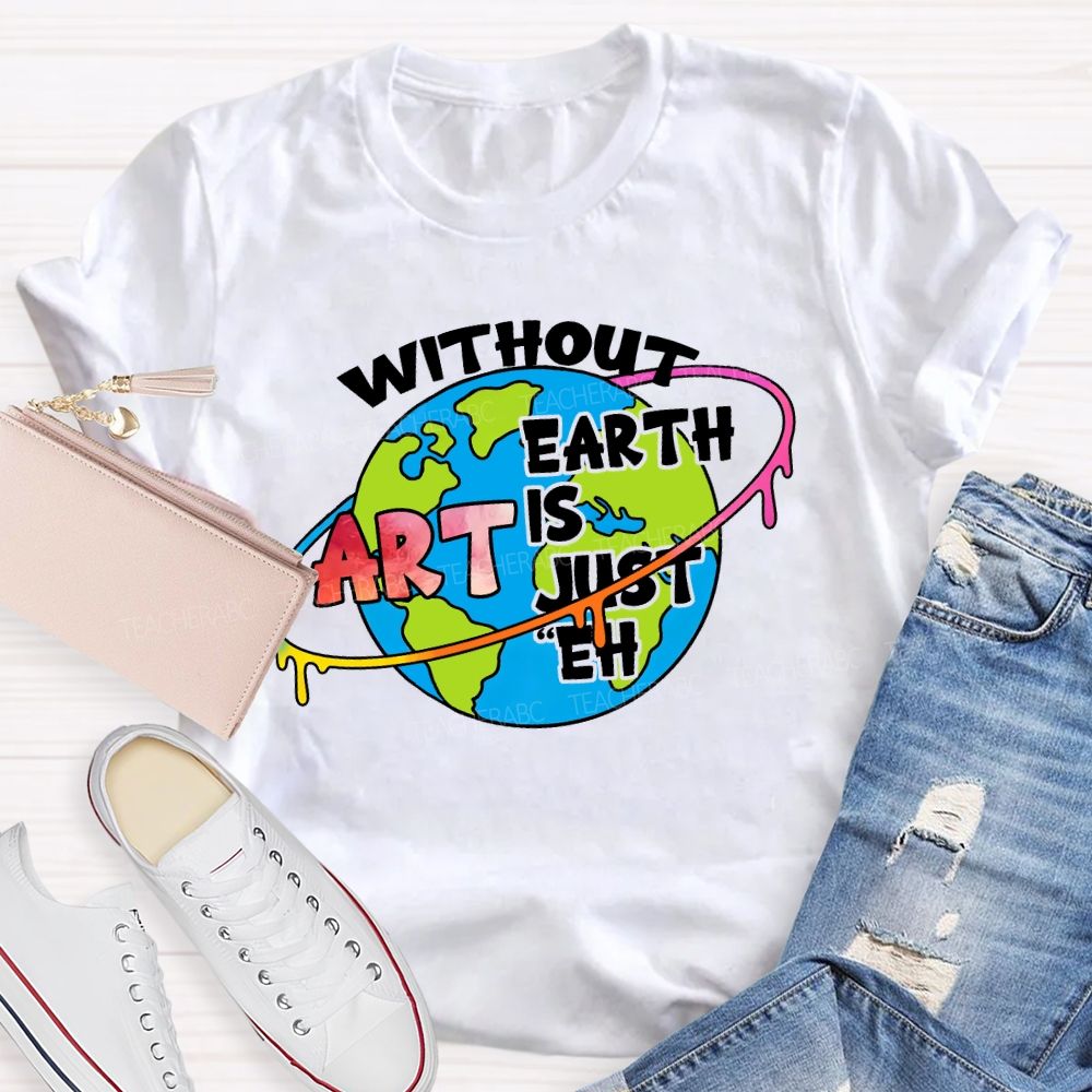 Without Art Earth Is Just Eh Graphics Teacher T-shirt