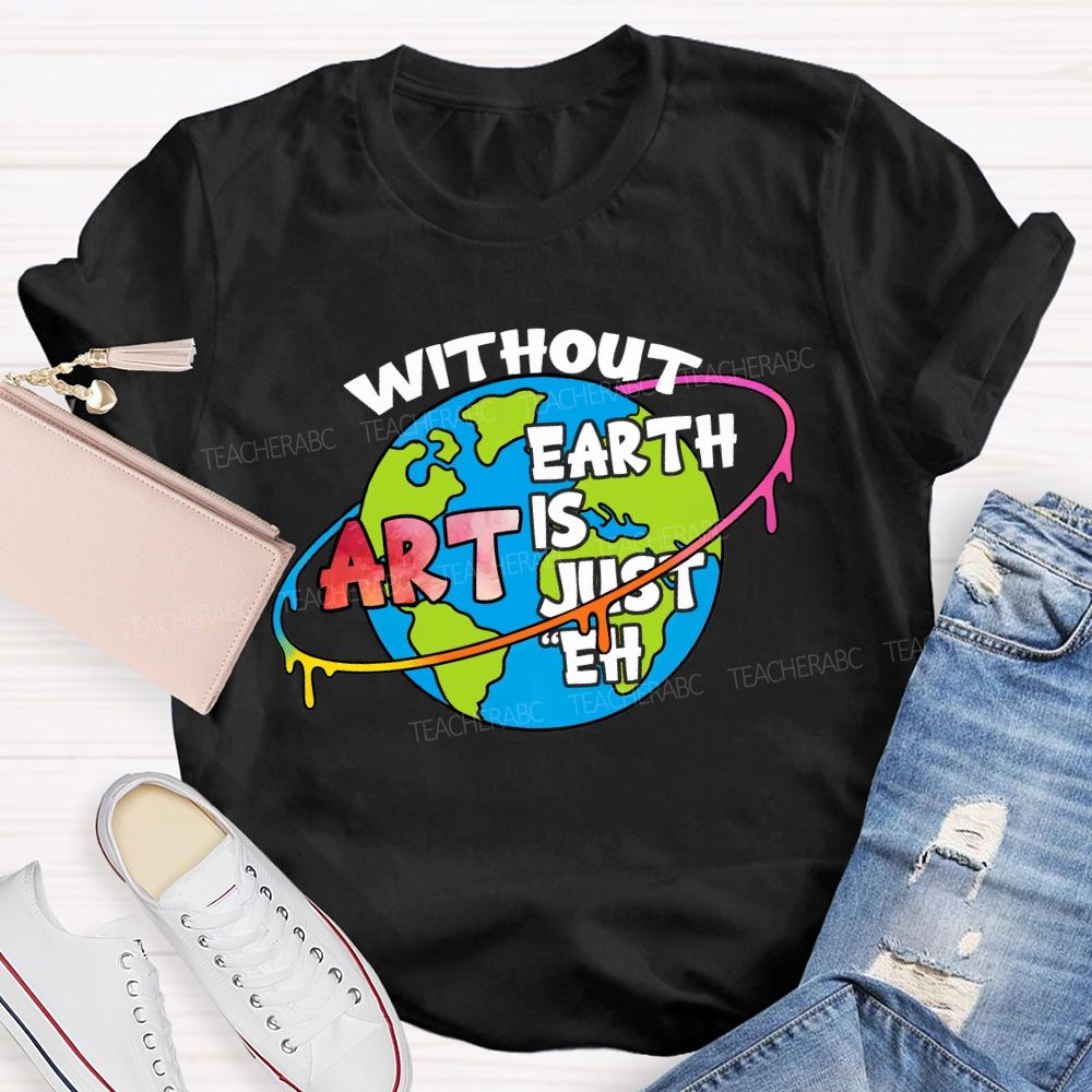 Without Art Earth Is Just Eh Graphics Teacher T-shirt