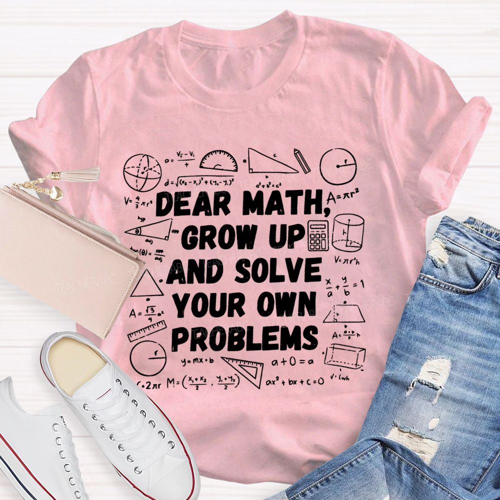 Dear Math Grow Up and Solve Your Own Problems Mathematics Teacher T-shirt