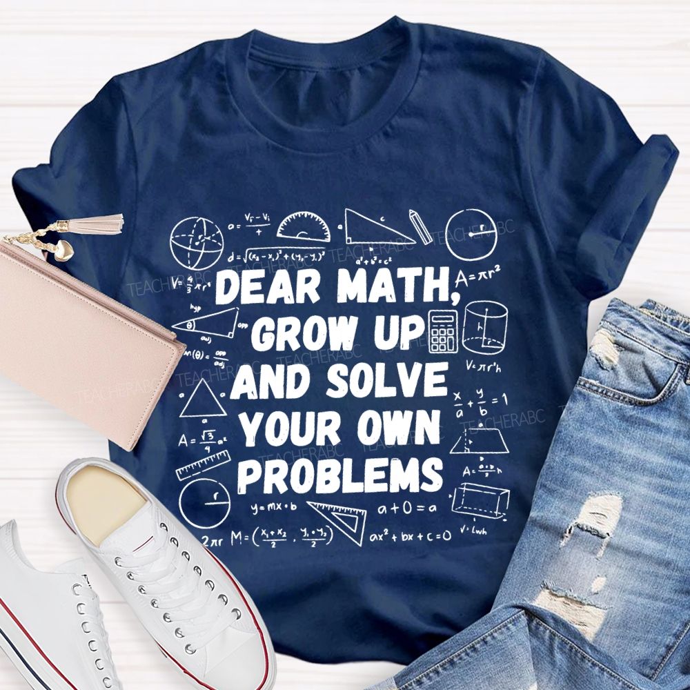 Dear Math Grow Up and Solve Your Own Problems Mathematics Teacher T-shirt