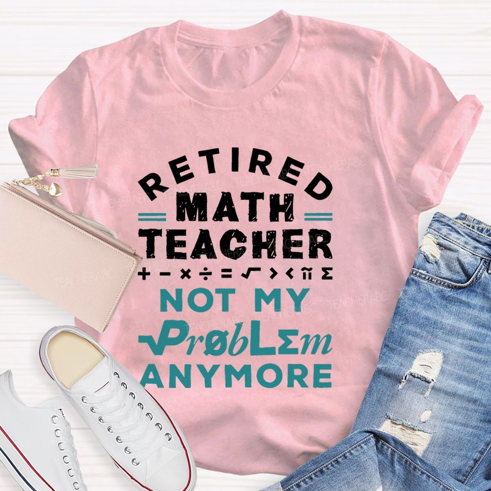 Retired Math Teacher Not My Problem Anymore Teacher T-shirt