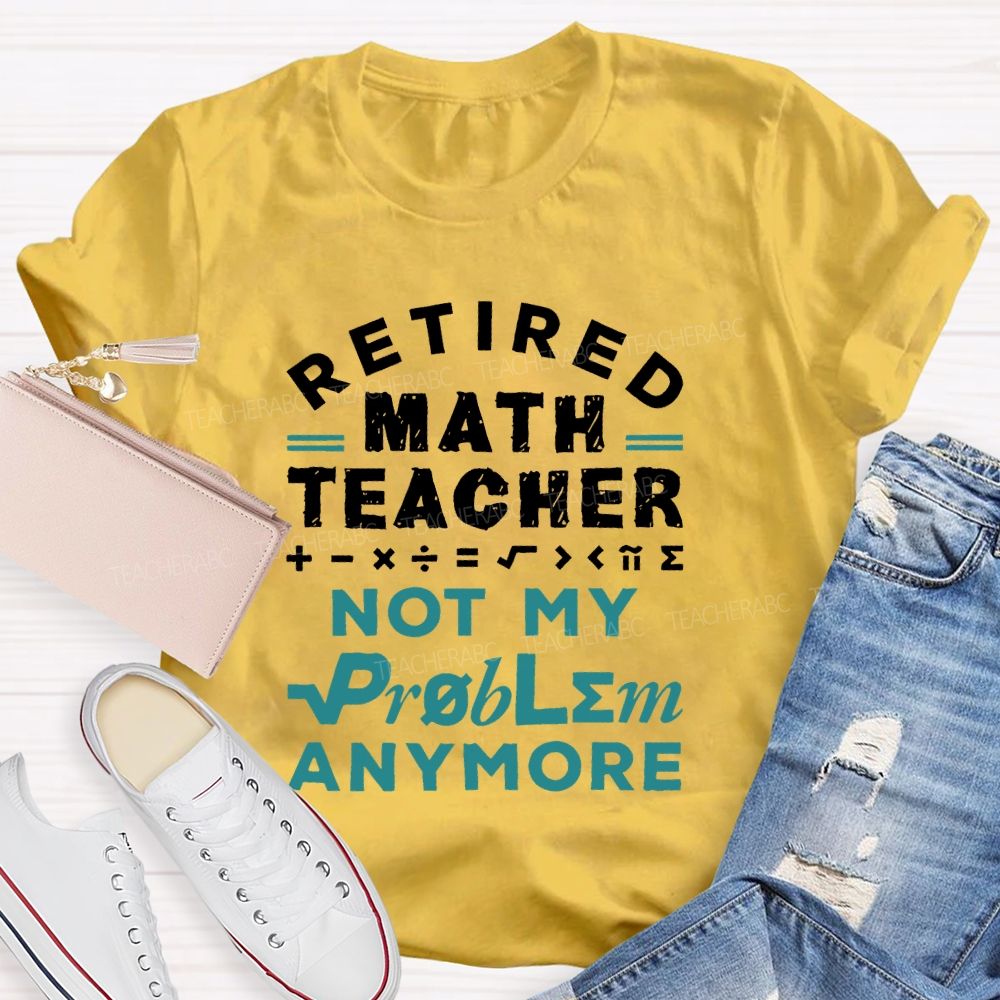 Retired Math Teacher Not My Problem Anymore Teacher T-shirt