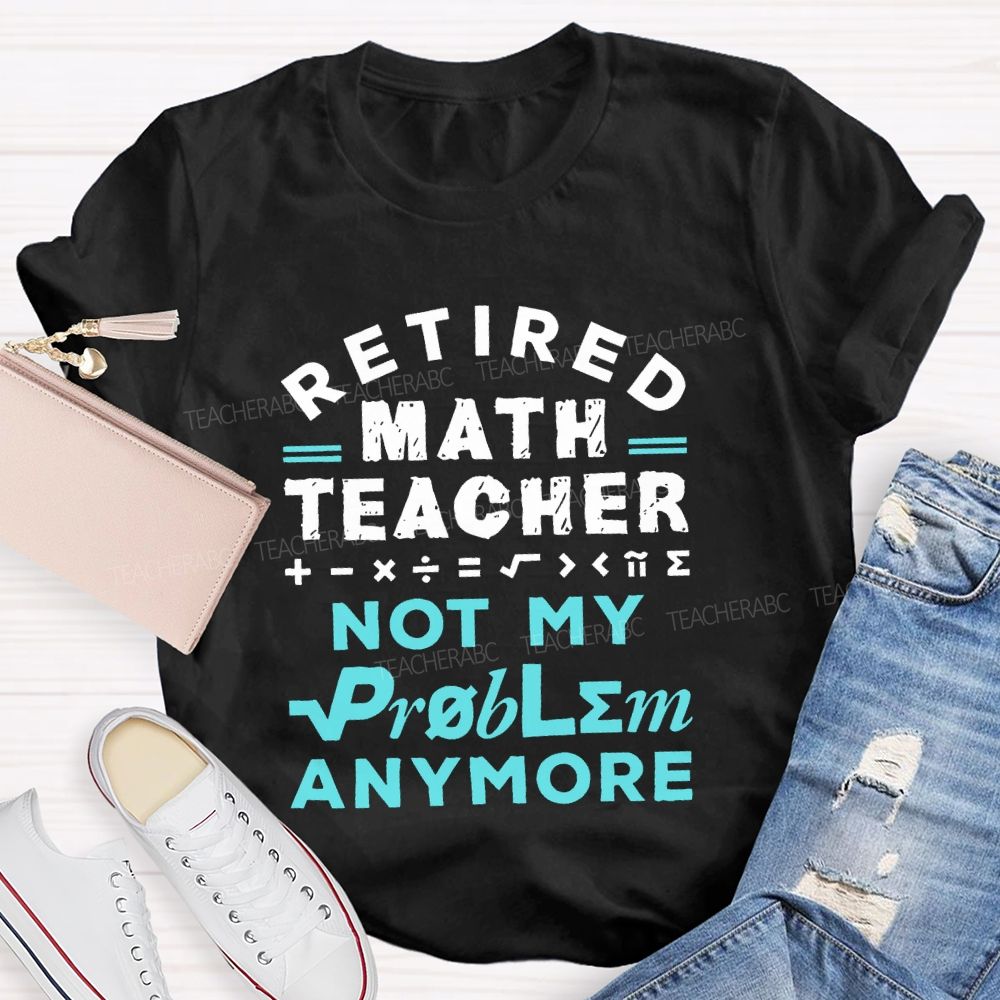 Retired Math Teacher Not My Problem Anymore Teacher T-shirt