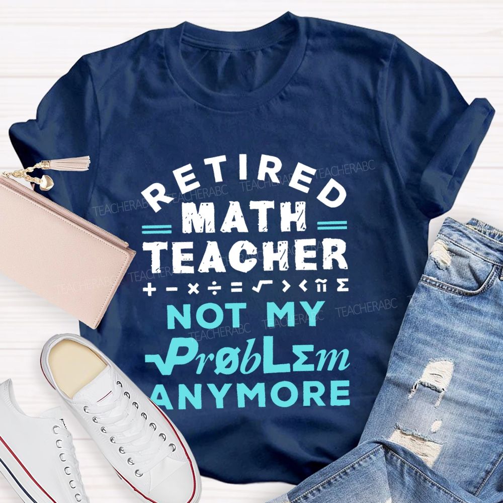 Retired Math Teacher Not My Problem Anymore Teacher T-shirt