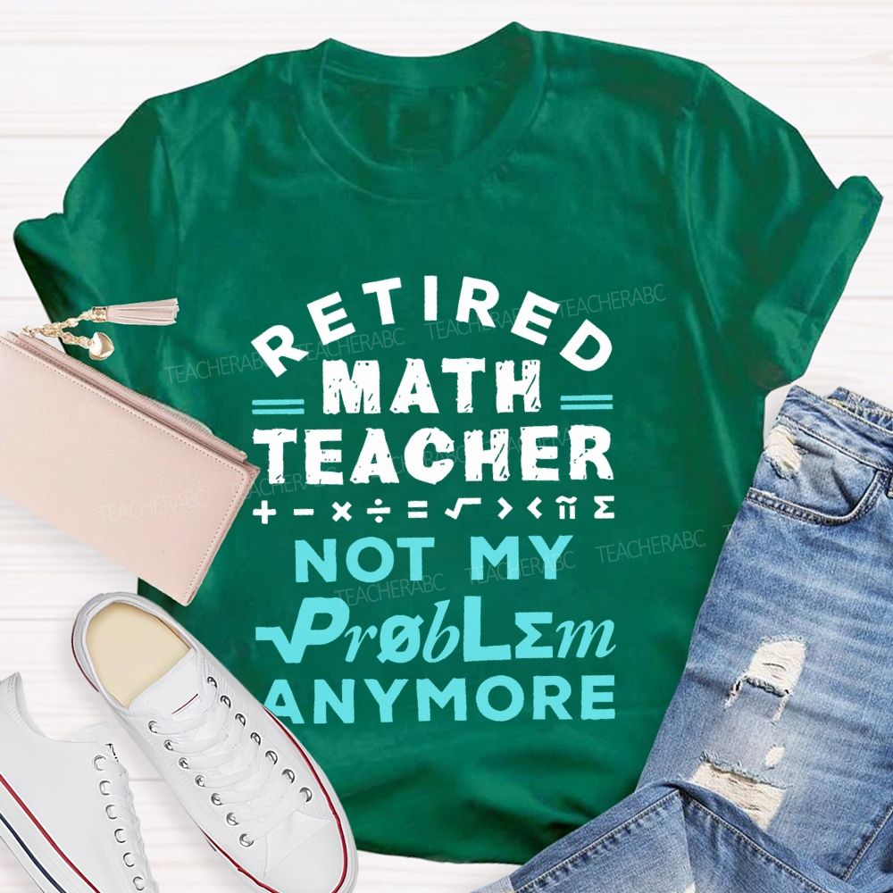 Retired Math Teacher Not My Problem Anymore Teacher T-shirt
