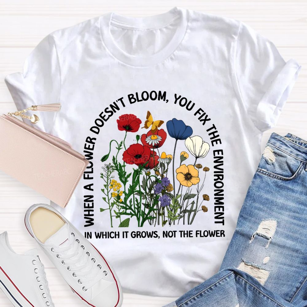 When A Flower Doesn'T Bloom You Fix The Environment In Which It Grows Not The Flowers T-shirt