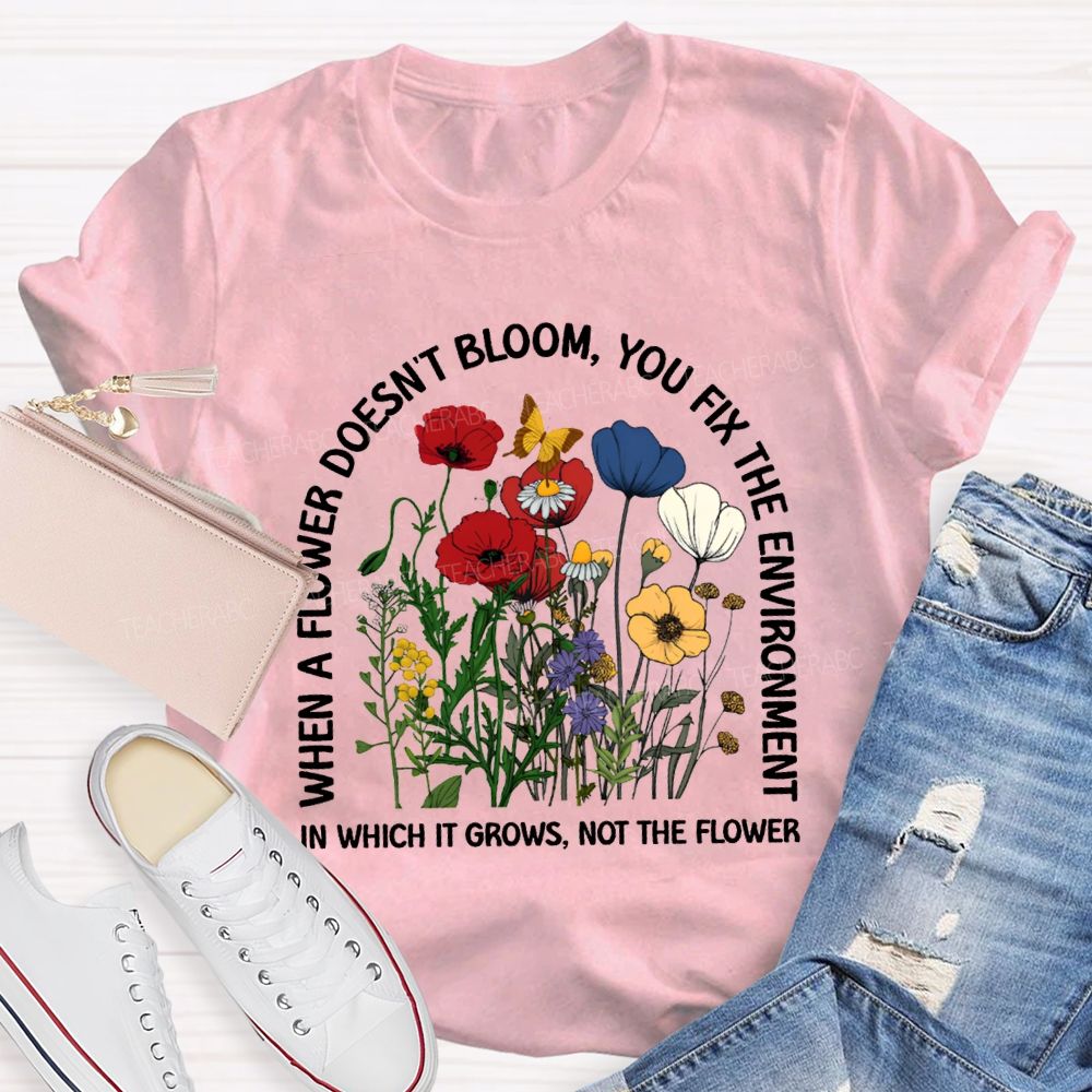 When A Flower Doesn'T Bloom You Fix The Environment In Which It Grows Not The Flowers T-shirt