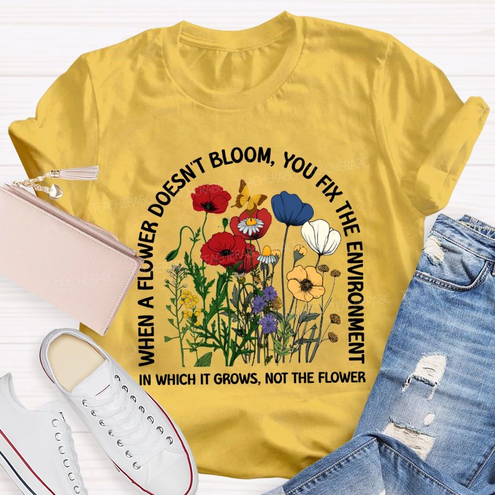 When A Flower Doesn'T Bloom You Fix The Environment In Which It Grows Not The Flowers T-shirt