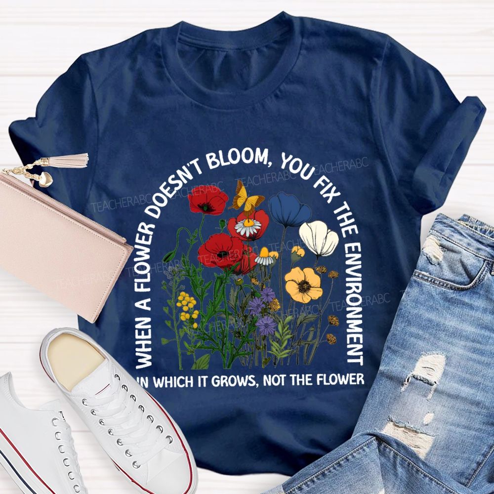 When A Flower Doesn'T Bloom You Fix The Environment In Which It Grows Not The Flowers T-shirt