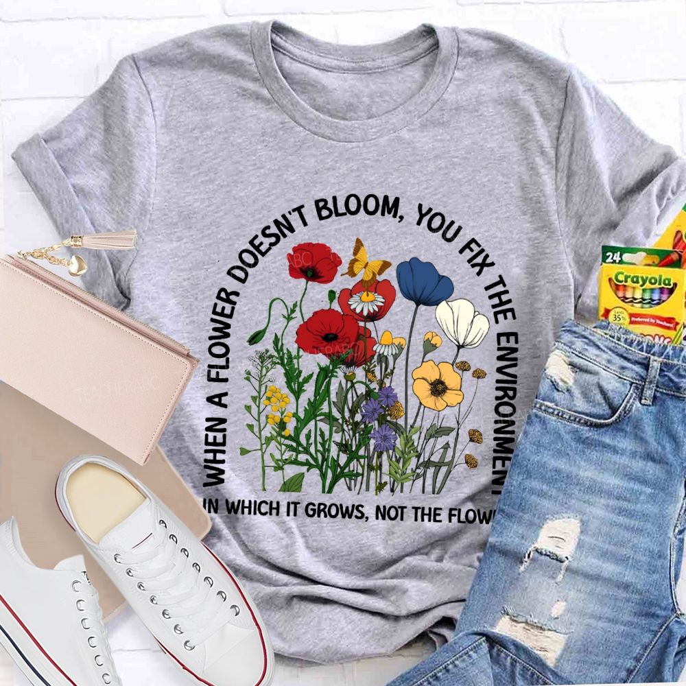 When A Flower Doesn'T Bloom You Fix The Environment In Which It Grows Not The Flowers T-shirt