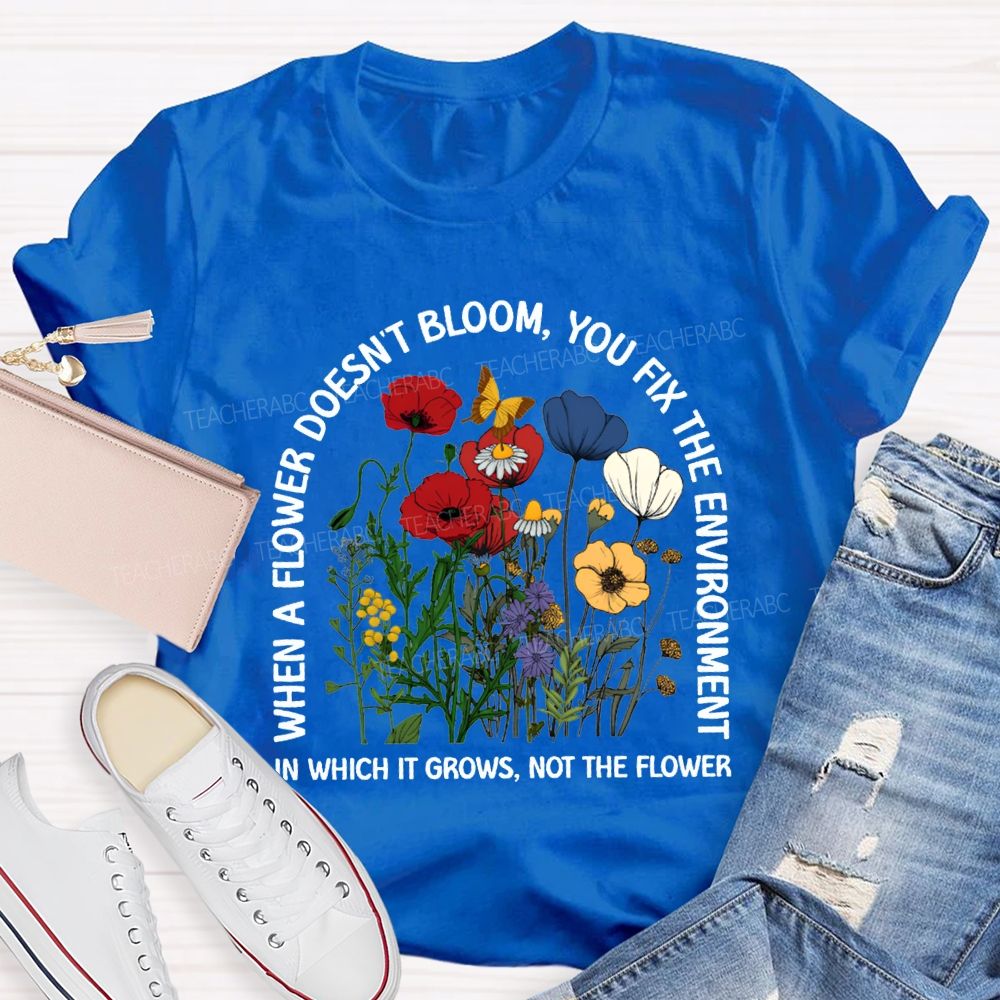 When A Flower Doesn'T Bloom You Fix The Environment In Which It Grows Not The Flowers T-shirt