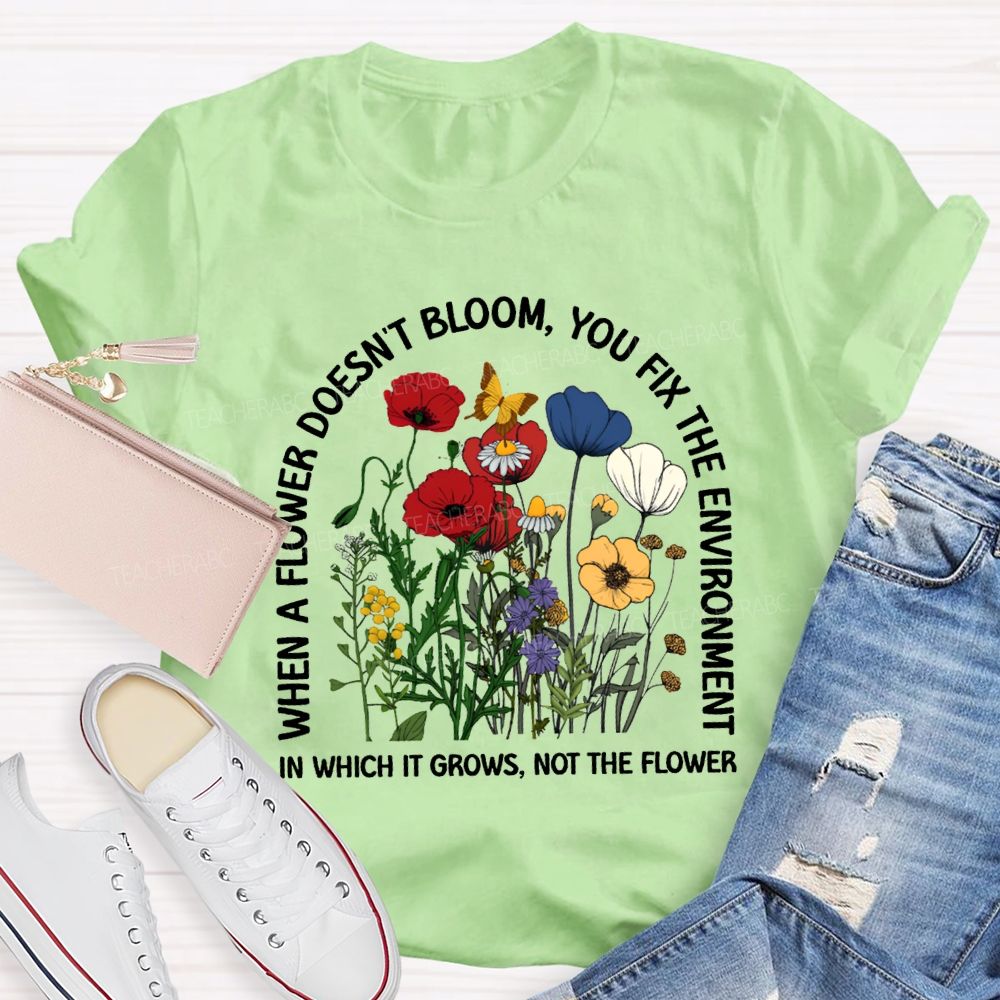 When A Flower Doesn'T Bloom You Fix The Environment In Which It Grows Not The Flowers T-shirt