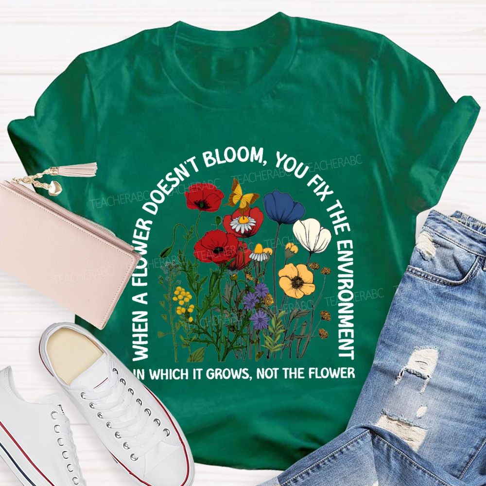 When A Flower Doesn'T Bloom You Fix The Environment In Which It Grows Not The Flowers T-shirt