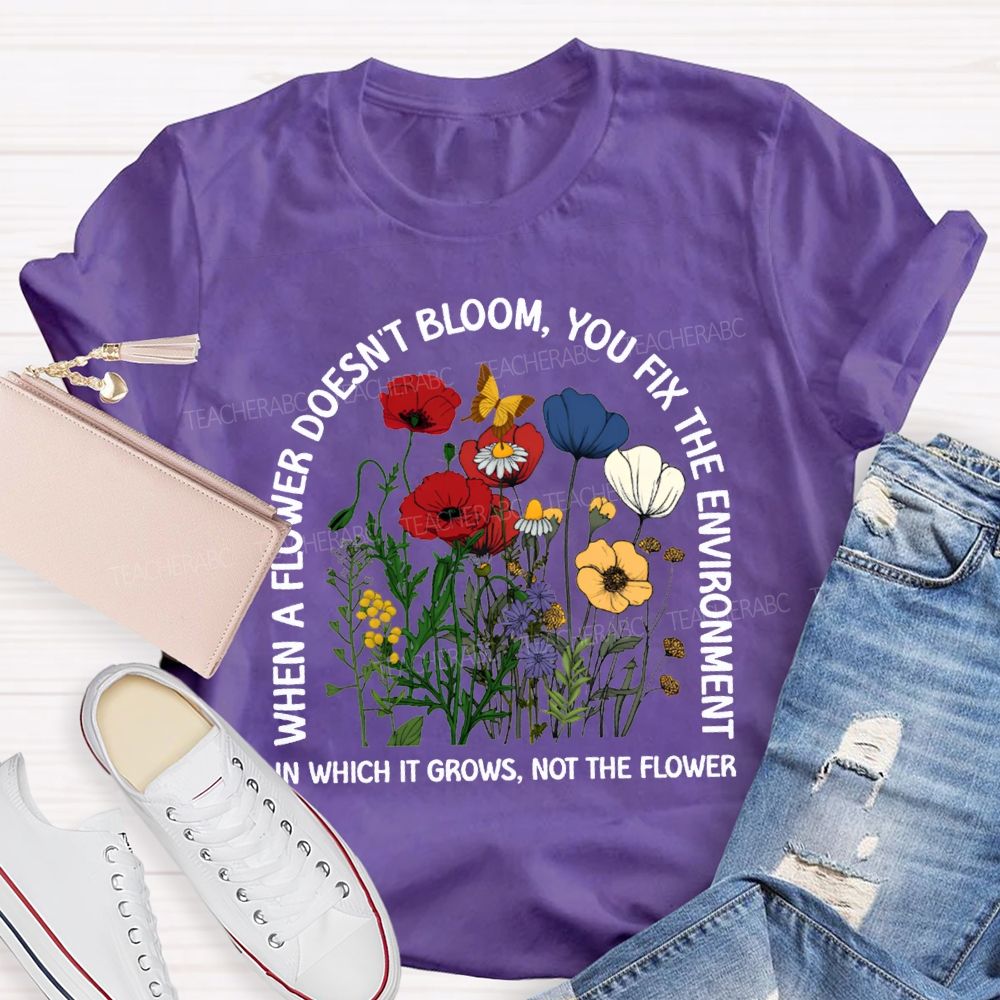 When A Flower Doesn'T Bloom You Fix The Environment In Which It Grows Not The Flowers T-shirt
