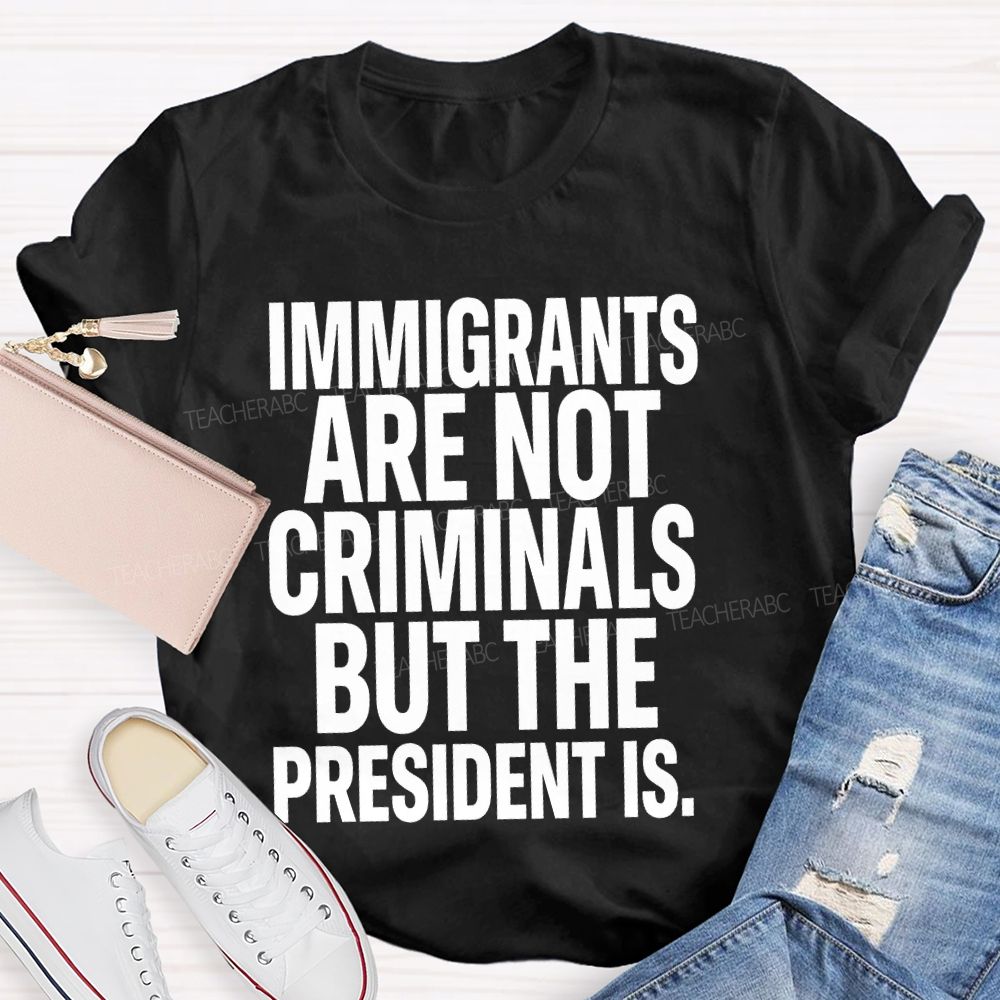 Immigrants Are Not Criminals But The President Is Teacher T-shirt