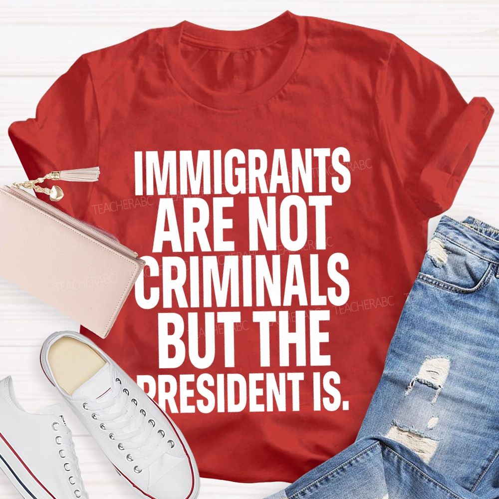 Immigrants Are Not Criminals But The President Is Teacher T-shirt