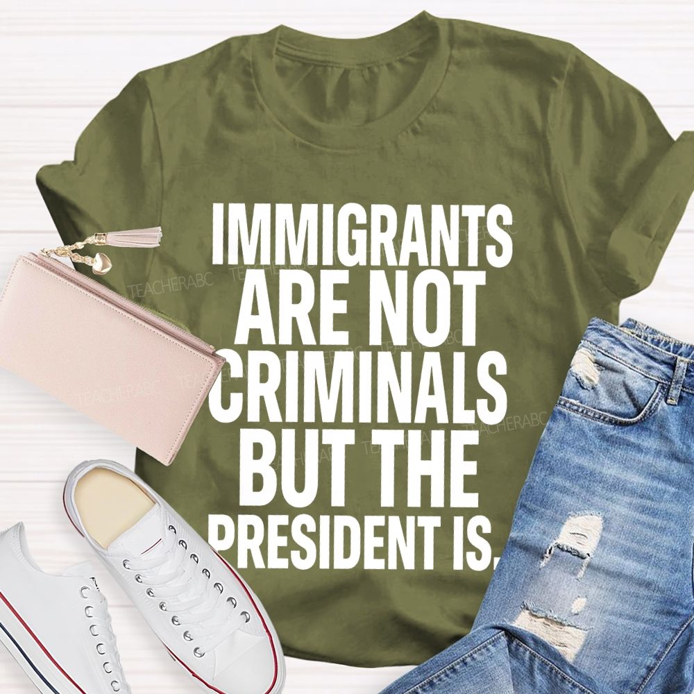 Immigrants Are Not Criminals But The President Is Teacher T-shirt