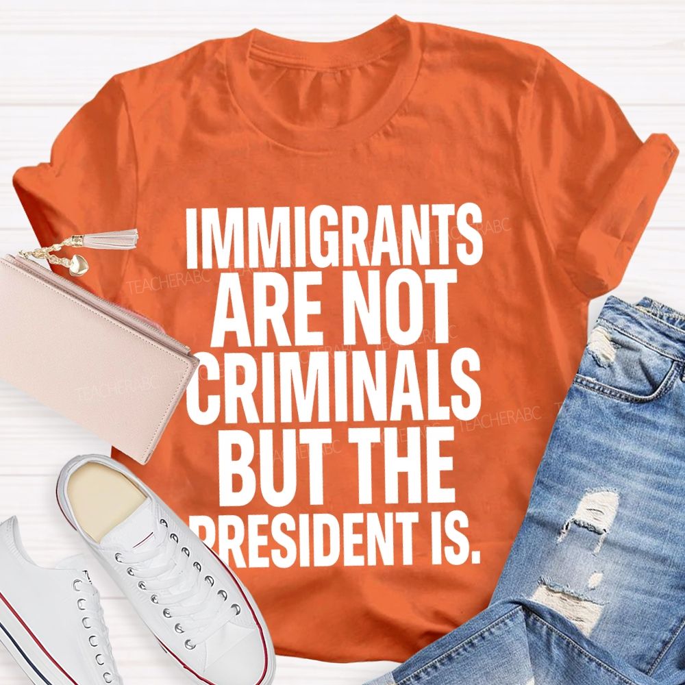 Immigrants Are Not Criminals But The President Is Teacher T-shirt