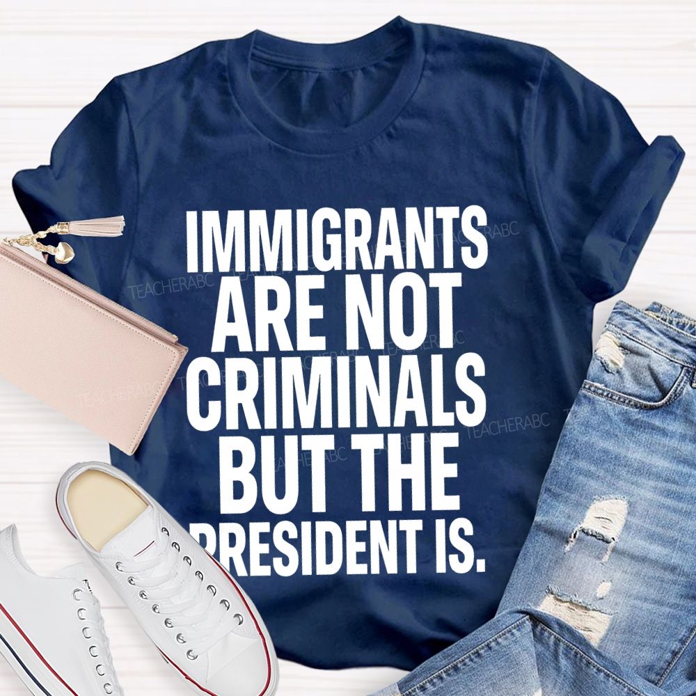 Immigrants Are Not Criminals But The President Is Teacher T-shirt
