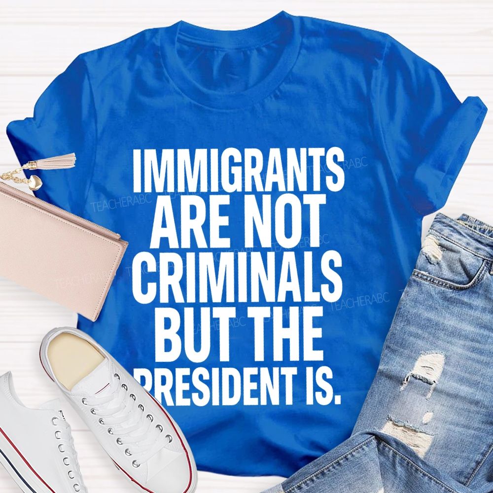 Immigrants Are Not Criminals But The President Is Teacher T-shirt