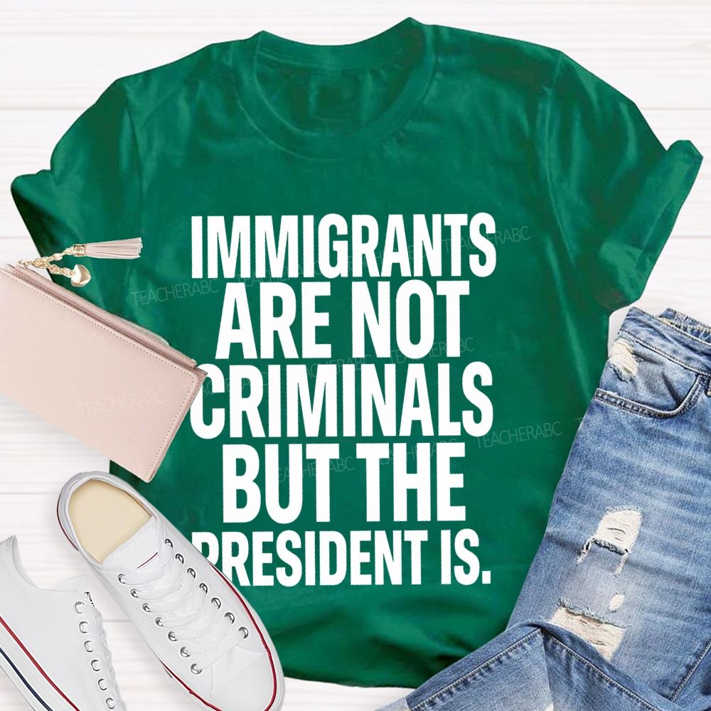 Immigrants Are Not Criminals But The President Is Teacher T-shirt