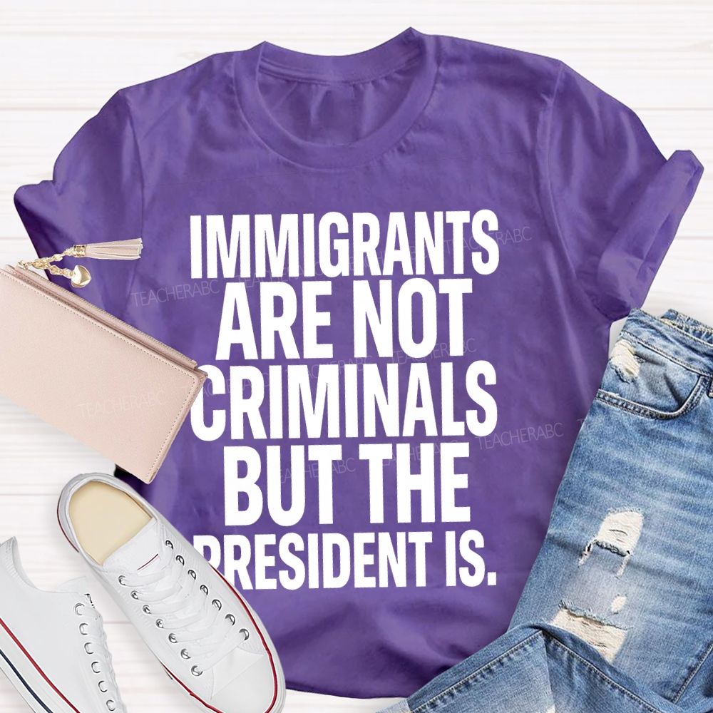Immigrants Are Not Criminals But The President Is Teacher T-shirt